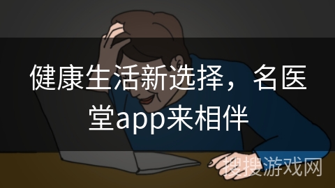 健康生活新选择，名医堂app来相伴