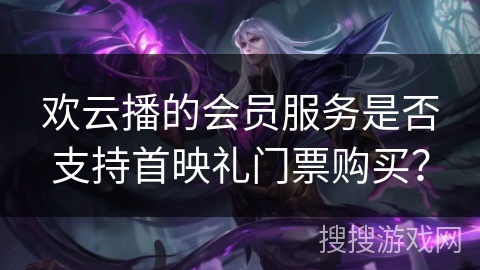 欢云播的会员服务是否支持首映礼门票购买？