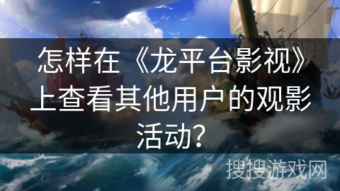 怎样在《龙平台影视》上查看其他用户的观影活动？