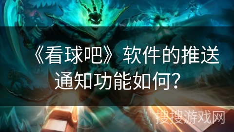 《看球吧》软件的推送通知功能如何？