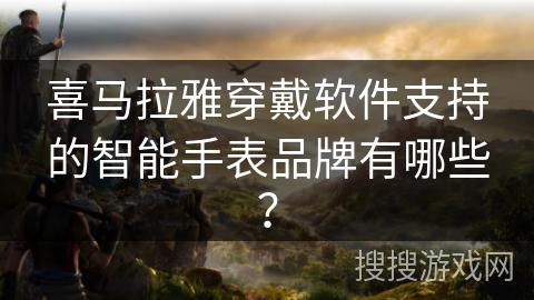 喜马拉雅穿戴软件支持的智能手表品牌有哪些？