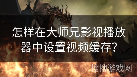 怎样在大师兄影视播放器中设置视频缓存? 怎样在大师兄影视播放器中设置视频缓存?