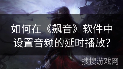 如何在《飙音》软件中设置音频的延时播放？