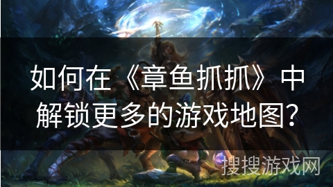 如何在《章鱼抓抓》中解锁更多的游戏地图？