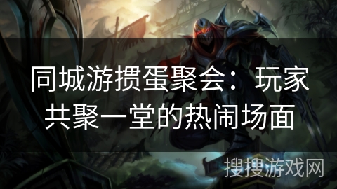 同城游掼蛋聚会：玩家共聚一堂的热闹场面