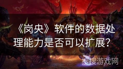 《岗央》软件的数据处理能力是否可以扩展？
