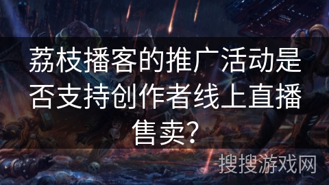 荔枝播客的推广活动是否支持创作者线上直播售卖？