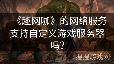 《趣网咖》的网络服务支持自定义游戏服务器吗？