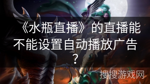 《水瓶直播》的直播能不能设置自动播放广告？