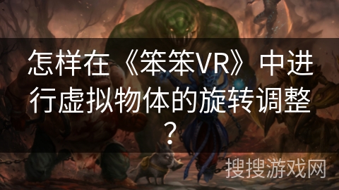 怎样在《笨笨VR》中进行虚拟物体的旋转调整？