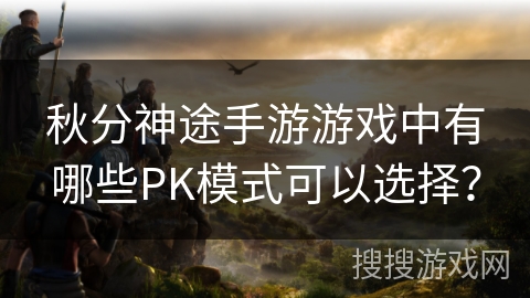 秋分神途手游游戏中有哪些PK模式可以选择？