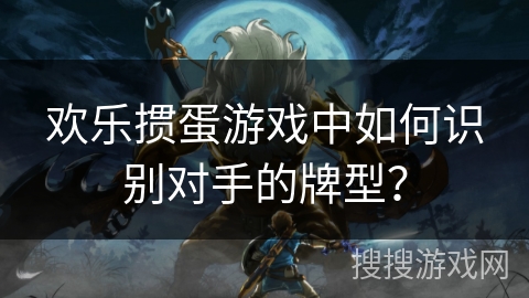 欢乐掼蛋游戏中如何识别对手的牌型？