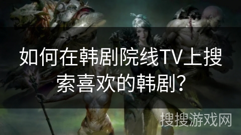 如何在韩剧院线TV上搜索喜欢的韩剧？