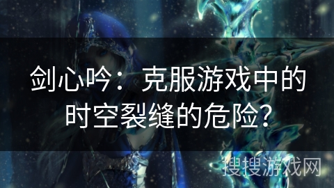 剑心吟：克服游戏中的时空裂缝的危险？