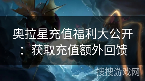 奥拉星充值福利大公开：获取充值额外回馈