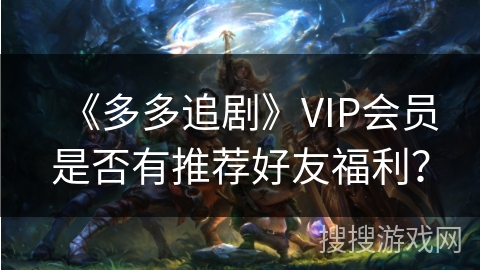 《多多追剧》VIP会员是否有推荐好友福利？