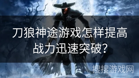 刀狼神途游戏怎样提高战力迅速突破？