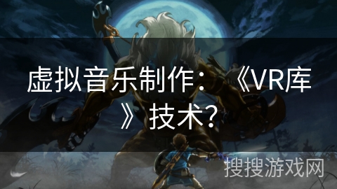 虚拟音乐制作：《VR库》技术？