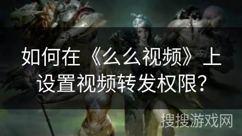 如何在《么么视频》上设置视频转发权限？