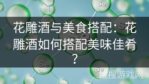 花雕酒与美食搭配：花雕酒如何搭配美味佳肴？