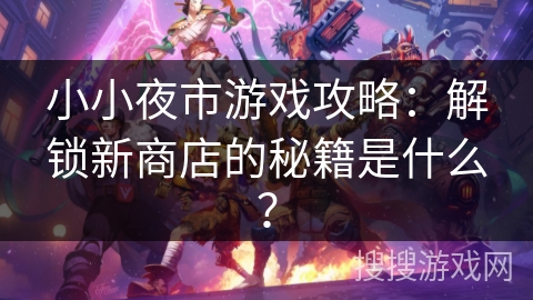 小小夜市游戏攻略：解锁新商店的秘籍是什么？