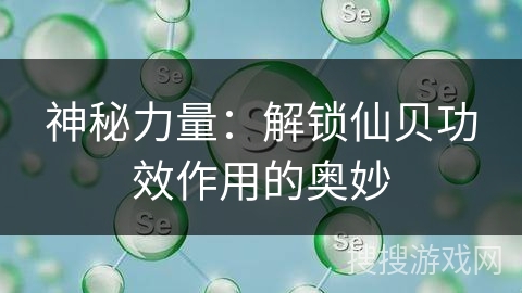神秘力量:解锁仙贝功效作用的奥妙 神秘力量:解锁仙贝功效作用的奥妙