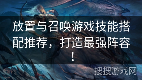 放置与召唤游戏技能搭配推荐，打造最强阵容！
