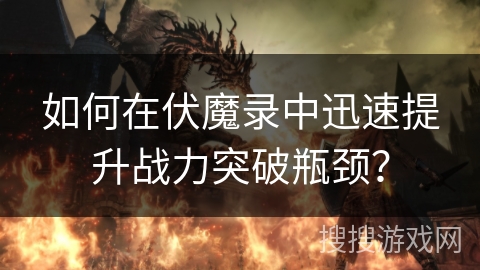 如何在伏魔录中迅速提升战力突破瓶颈？