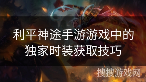 利平神途手游游戏中的独家时装获取技巧