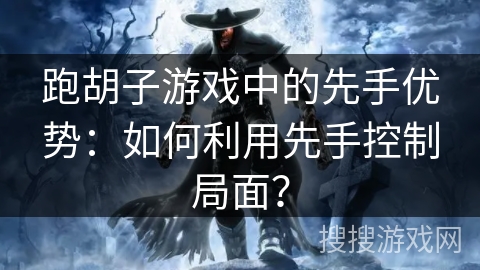跑胡子游戏中的先手优势：如何利用先手控制局面？