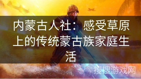 内蒙古人社：感受草原上的传统蒙古族家庭生活