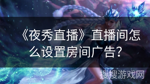 《夜秀直播》直播间怎么设置房间广告？
