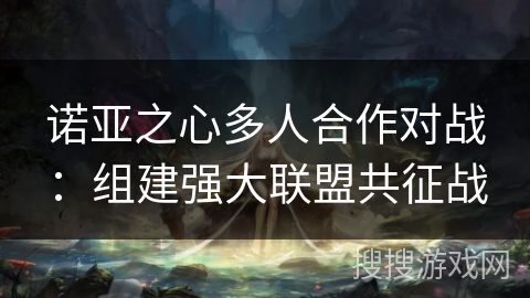 诺亚之心多人合作对战：组建强大联盟共征战