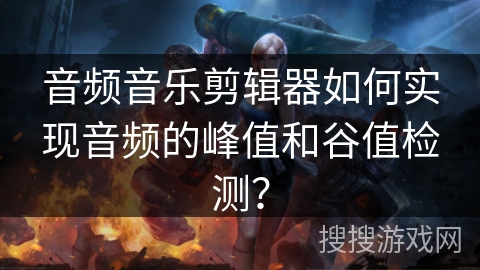 音频音乐剪辑器如何实现音频的峰值和谷值检测？