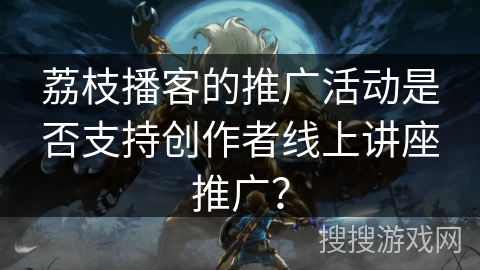 荔枝播客的推广活动是否支持创作者线上讲座推广？