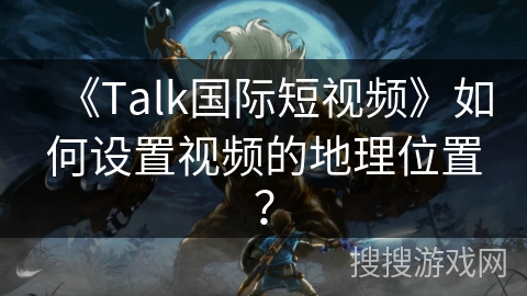 《Talk国际短视频》如何设置视频的地理位置? 《Talk国际短视频》如何设置视频的地理位置?