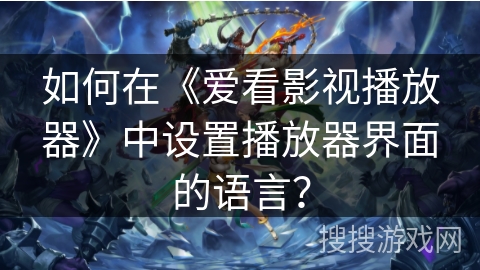如何在《爱看影视播放器》中设置播放器界面的语言？