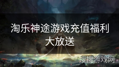 淘乐神途游戏充值福利大放送
