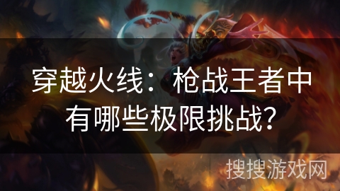 穿越火线：枪战王者中有哪些极限挑战？