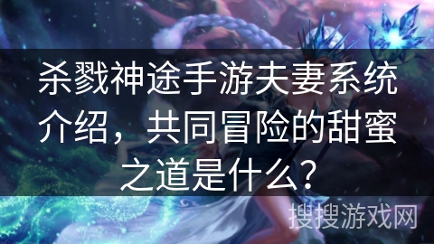 杀戮神途手游夫妻系统介绍，共同冒险的甜蜜之道是什么？