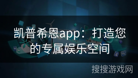 凯普希恩app：打造您的专属娱乐空间