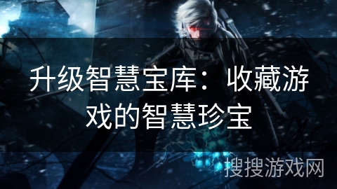 升级智慧宝库：收藏游戏的智慧珍宝