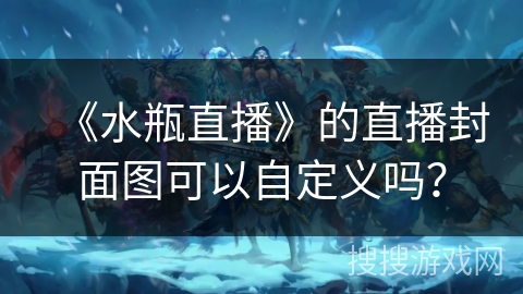 《水瓶直播》的直播封面图可以自定义吗？