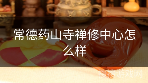 常德药山寺禅修中心怎么样 常德药山寺禅修中心怎么样
