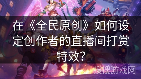 在《全民原创》如何设定创作者的直播间打赏特效？