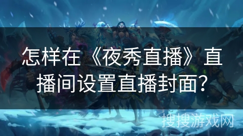 怎样在《夜秀直播》直播间设置直播封面？