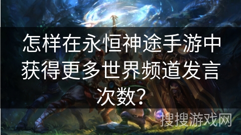 怎样在永恒神途手游中获得更多世界频道发言次数? 怎样在永恒神途手游中获得更多世界频道发言次数?
