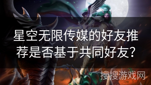 星空无限传媒的好友推荐是否基于共同好友？