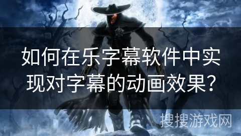 如何在乐字幕软件中实现对字幕的动画效果？