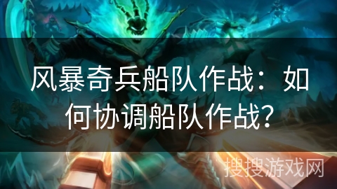 风暴奇兵船队作战：如何协调船队作战？